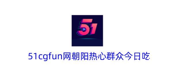 热心朝阳群众在线吃瓜——51吃瓜网最新热点